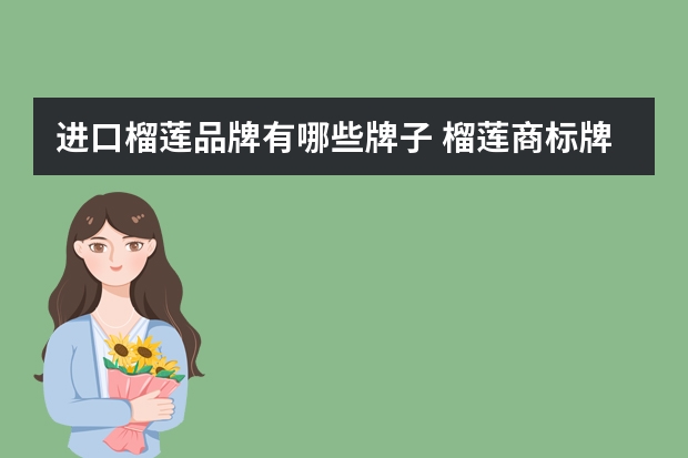 进口榴莲品牌有哪些牌子 榴莲商标牌子有哪些