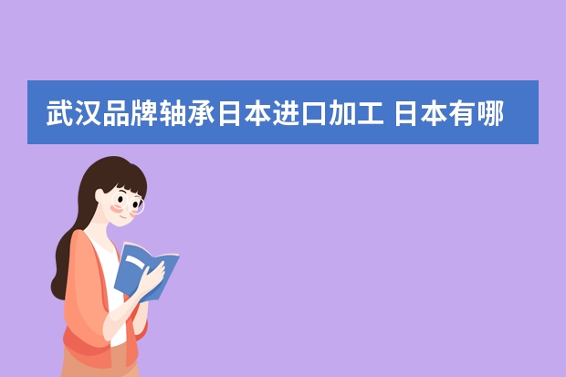 武汉品牌轴承日本进口加工 日本有哪些著名轴承品牌？