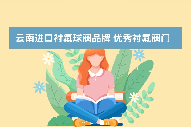 云南进口衬氟球阀品牌 优秀衬氟阀门厂家推荐