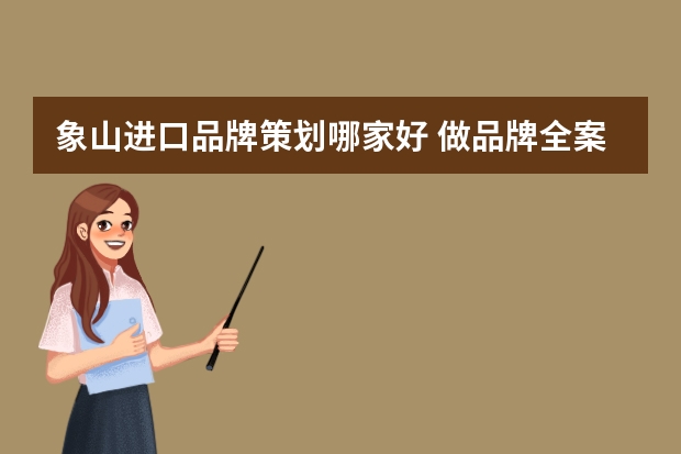 象山进口品牌策划哪家好 做品牌全案策划好的企业有哪些