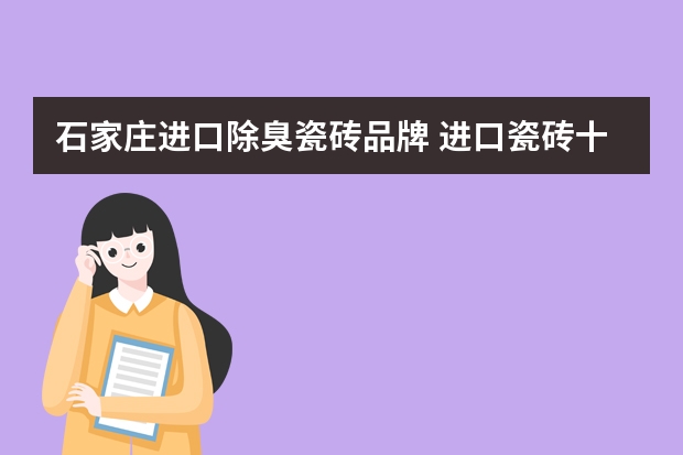 石家庄进口除臭瓷砖品牌 进口瓷砖十大品牌，谁知道？