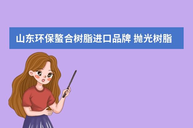 山东环保螯合树脂进口品牌 抛光树脂价格及厂家