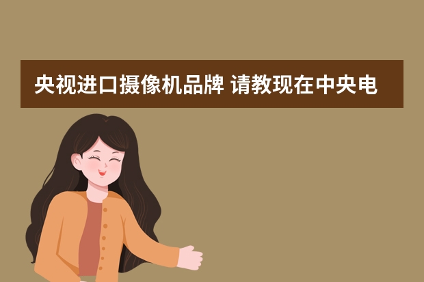 央视进口摄像机品牌 请教现在中央电视台购物频道用的摄像机和设备都有哪些，其它频道用哪些设备？