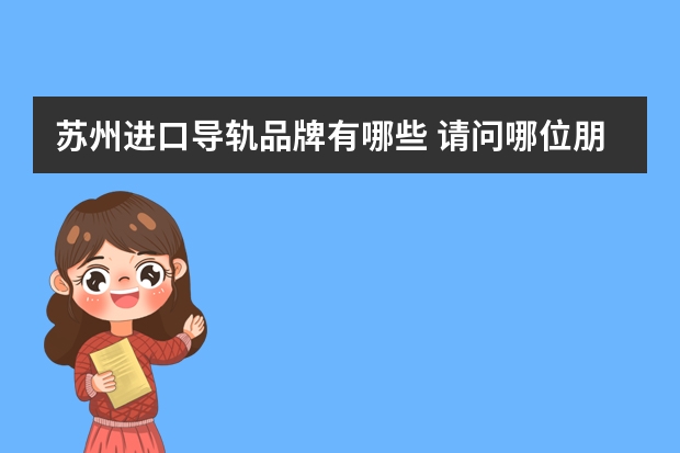 苏州进口导轨品牌有哪些 请问哪位朋友知道苏州市生产机械导轨的机械厂家有哪些吗？