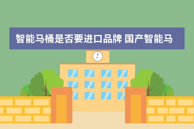 智能马桶是否要进口品牌 国产智能马桶好不好用？对比外国进口的，哪个性价比最高？