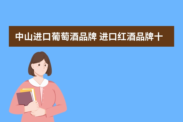 中山进口葡萄酒品牌 进口红酒品牌十大排名