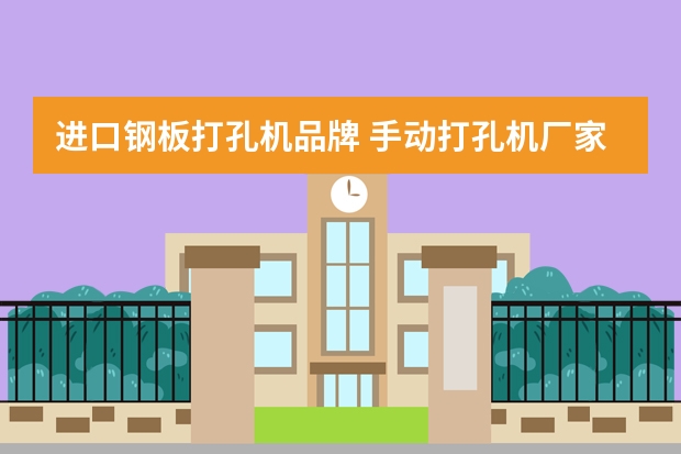 进口钢板打孔机品牌 手动打孔机厂家有哪些？手动打孔机价格须知