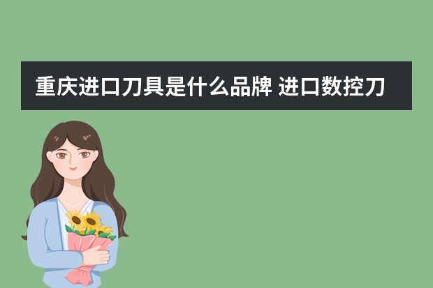 重庆进口刀具是什么品牌 进口数控刀具有哪些品牌