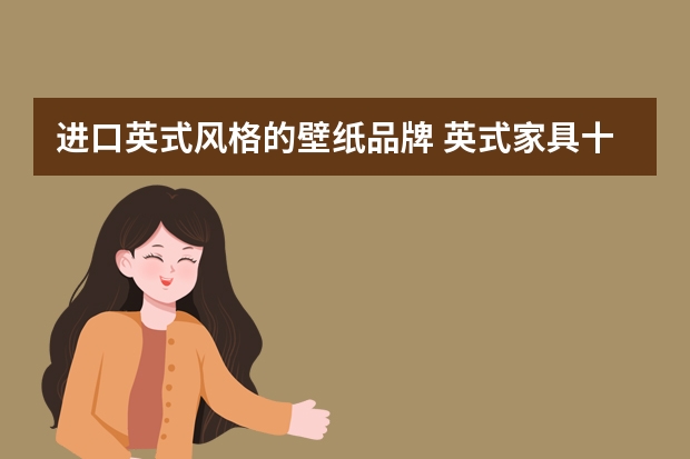 进口英式风格的壁纸品牌 英式家具十大品牌有哪些？