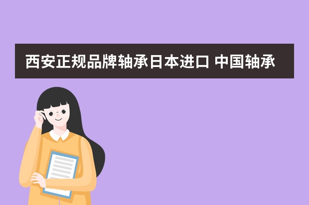 西安正规品牌轴承日本进口 中国轴承排名前十的有哪些品牌？
