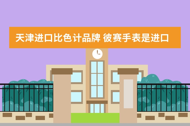 天津进口比色计品牌 彼赛手表是进口的吗?