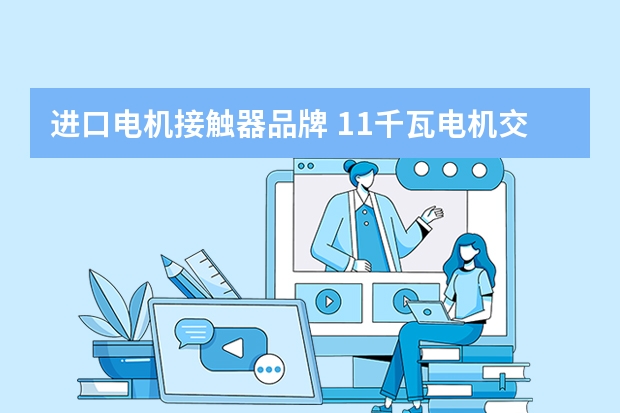 进口电机接触器品牌 11千瓦电机交流接触器,用正泰,还是施耐得
