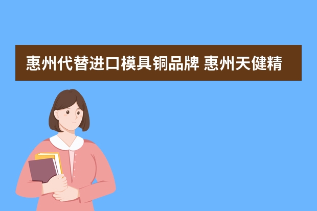 惠州代替进口模具铜品牌 惠州天健精密模具注塑怎么样