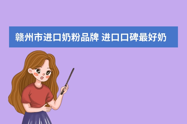 赣州市进口奶粉品牌 进口口碑最好奶粉排行榜10强?