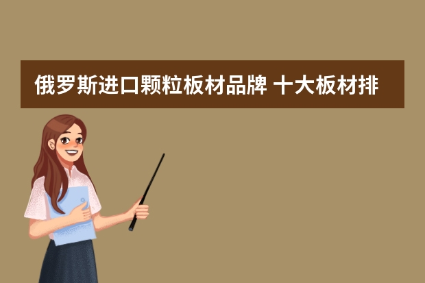 俄罗斯进口颗粒板材品牌 十大板材排名家装板材哪个品牌好