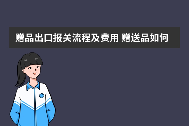 赠品出口报关流程及费用 赠送品如何出口报关？