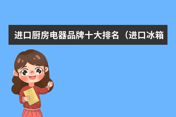 进口厨房电器品牌十大排名（进口冰箱品牌质量排行榜前十名）
