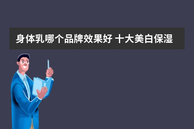 身体乳哪个品牌效果好 十大美白保湿去鸡皮的身体乳推荐