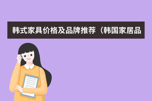 韩式家具价格及品牌推荐（韩国家居品牌推荐买家居就选韩国品牌）