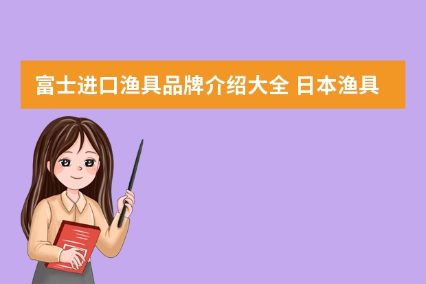 富士进口渔具品牌介绍大全 日本渔具品牌大全