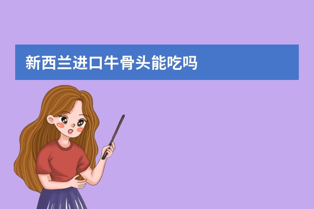 新西兰进口牛骨头能吃吗