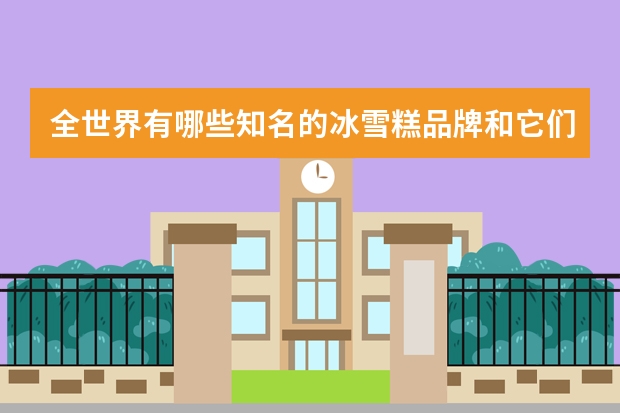 全世界有哪些知名的冰雪糕品牌和它们的发源地?