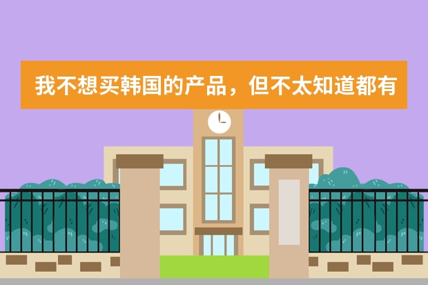 我不想买韩国的产品，但不太知道都有什么牌子的东西是他们的，好心人告诉下。