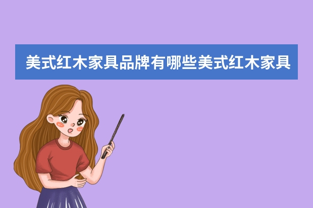 美式红木家具品牌有哪些美式红木家具选购方法