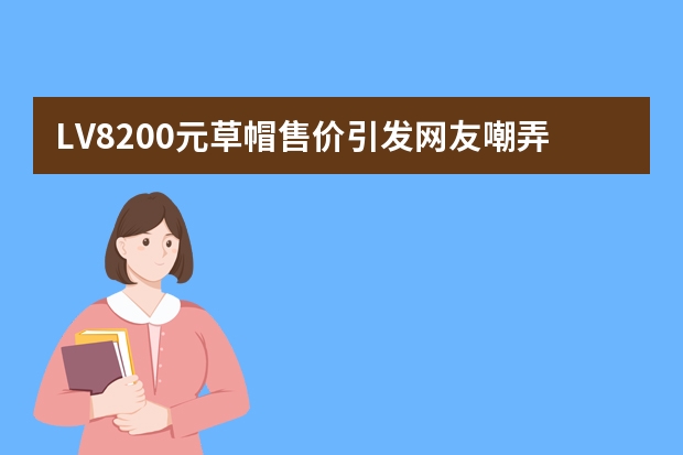 LV8200元草帽售价引发网友嘲弄，其销量如何？