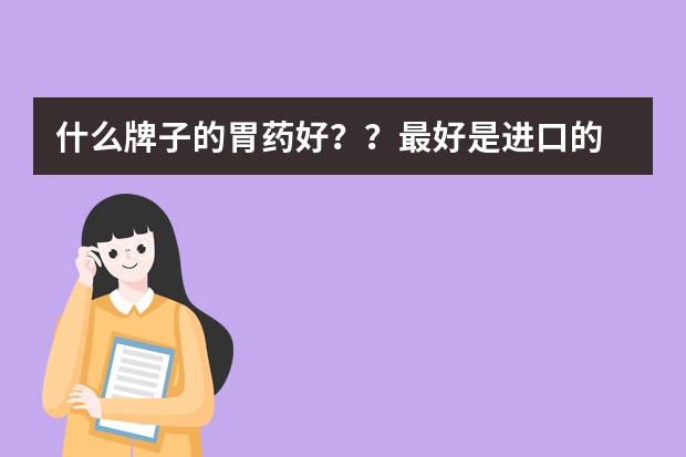 什么牌子的胃药好？？最好是进口的