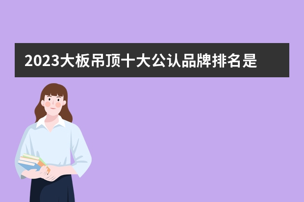 2023大板吊顶十大公认品牌排名是什么？