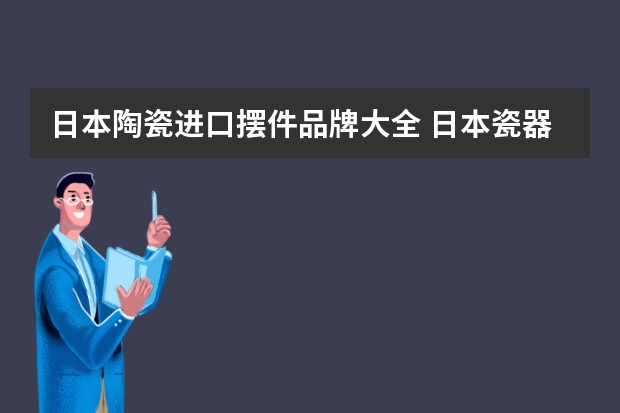 日本陶瓷进口摆件品牌大全 日本瓷器品牌？