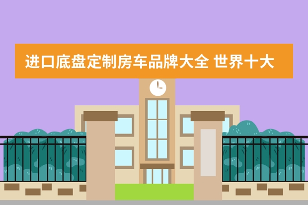 进口底盘定制房车品牌大全 世界十大最顶级房车
