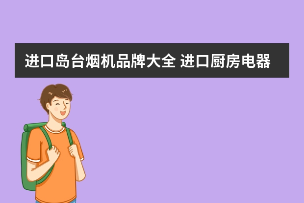 进口岛台烟机品牌大全 进口厨房电器品牌十大排名