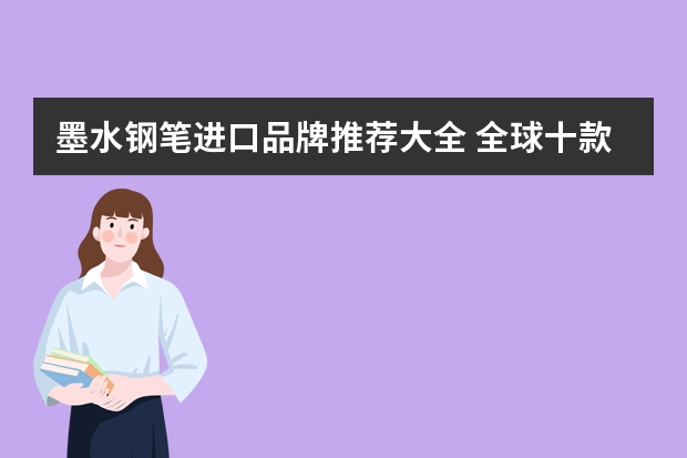墨水钢笔进口品牌推荐大全 全球十款顶级钢笔品牌
