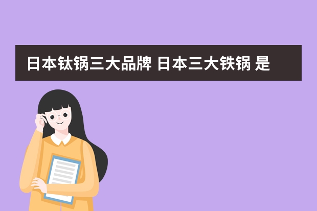 日本钛锅三大品牌 日本三大铁锅 是哪三大