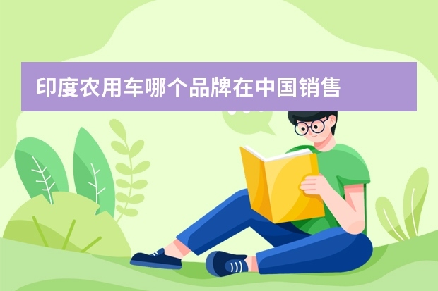 印度农用车哪个品牌在中国销售