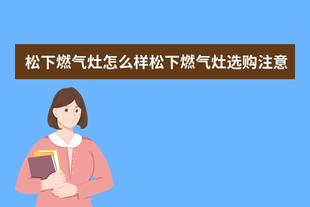 松下燃气灶怎么样松下燃气灶选购注意什么