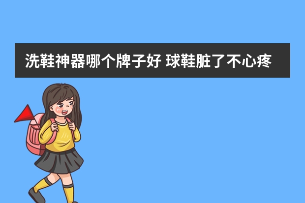 洗鞋神器哪个牌子好 球鞋脏了不心疼