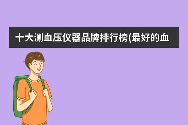 十大测血压仪器品牌排行榜(最好的血压测量仪是什么牌子的)