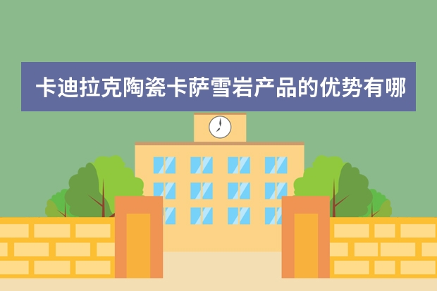 卡迪拉克陶瓷卡萨雪岩产品的优势有哪些？