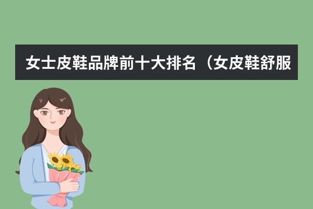 女士皮鞋品牌前十大排名（女皮鞋舒服的品牌）