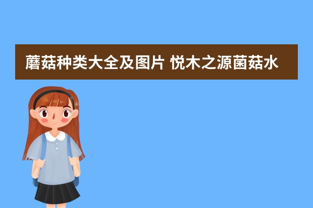蘑菇种类大全及图片 悦木之源菌菇水产地区别