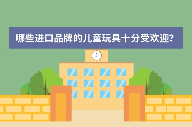哪些进口品牌的儿童玩具十分受欢迎？