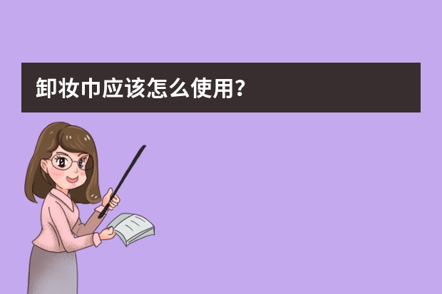 卸妆巾应该怎么使用？