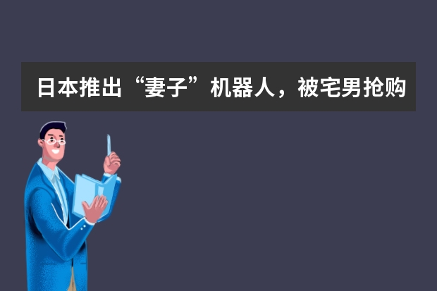 日本推出“妻子”机器人，被宅男抢购一空，妻子机器人为什么这么受欢迎？