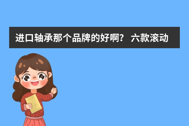 进口轴承那个品牌的好啊？ 六款滚动轴承价格及其产品信息介绍