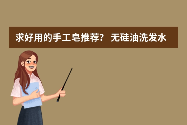 求好用的手工皂推荐？ 无硅油洗发水品牌排行榜前十名
