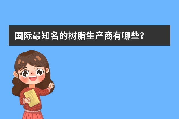 国际最知名的树脂生产商有哪些？