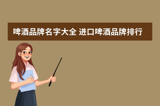 啤酒品牌名字大全 进口啤酒品牌排行榜前十名